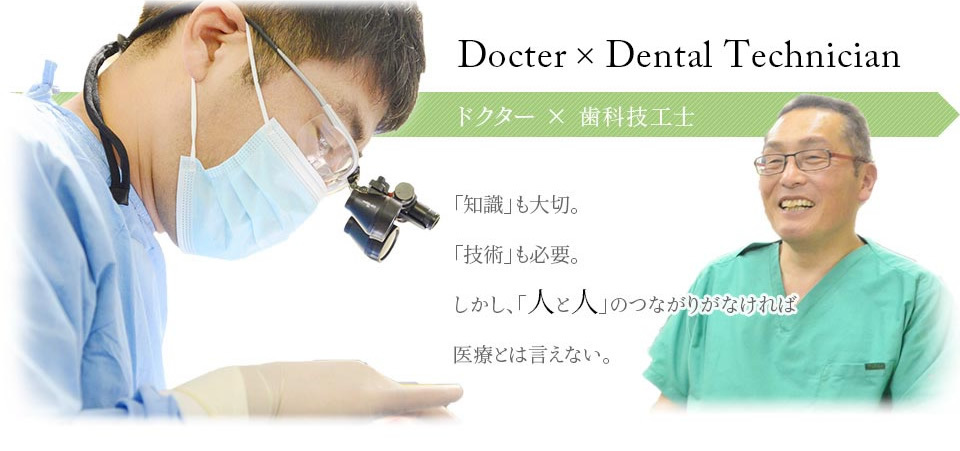 Doctor×Dental Tchnician ドクター　歯科技工士「知識」も大切。「技術」も必要。しかし、「人と人」のつながりがなければ医療とは言えない。